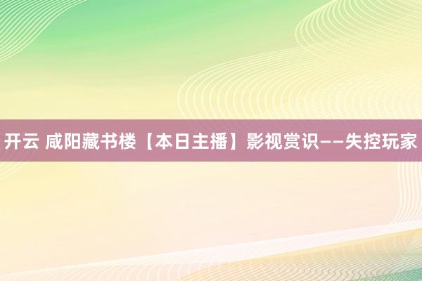 开云 咸阳藏书楼【本日主播】影视赏识——失控玩家