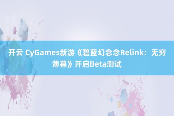 开云 CyGames新游《碧蓝幻念念Relink：无穷薄暮》开启Beta测试