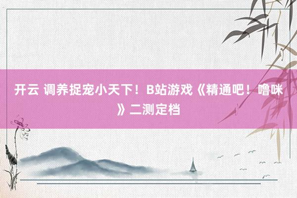 开云 调养捉宠小天下！B站游戏《精通吧！噜咪》二测定档
