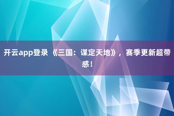 开云app登录 《三国：谋定天地》，赛季更新超带感！