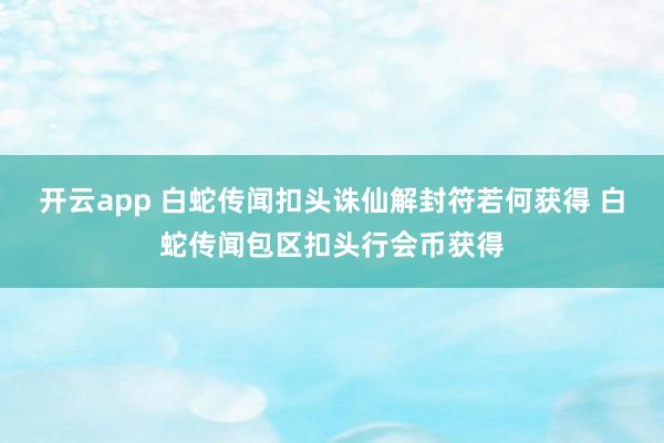 开云app 白蛇传闻扣头诛仙解封符若何获得 白蛇传闻包区扣头行会币获得