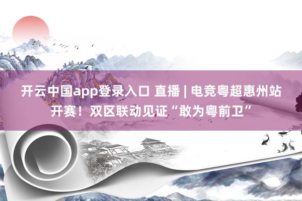 开云中国app登录入口 直播 | 电竞粤超惠州站开赛！双区联动见证“敢为粤前卫”