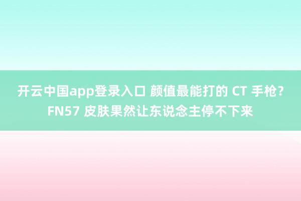 开云中国app登录入口 颜值最能打的 CT 手枪？FN57 皮肤果然让东说念主停不下来