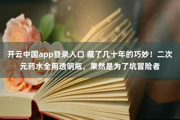 开云中国app登录入口 藏了几十年的巧妙！二次元药水全用透明瓶，果然是为了坑冒险者