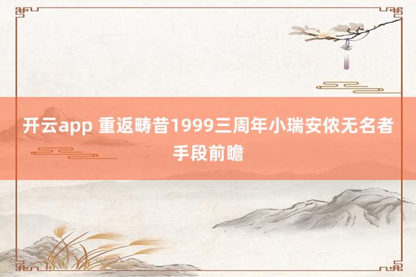 开云app 重返畴昔1999三周年小瑞安侬无名者手段前瞻
