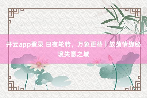 开云app登录 日夜轮转，万象更替｜放荡情缘秘境失意之城