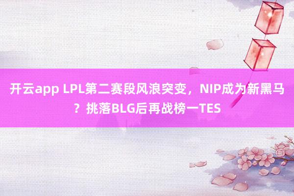 开云app LPL第二赛段风浪突变，NIP成为新黑马？挑落BLG后再战榜一TES