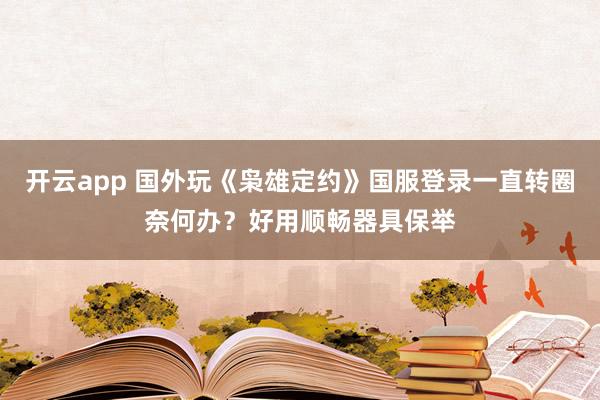 开云app 国外玩《枭雄定约》国服登录一直转圈奈何办？好用顺畅器具保举