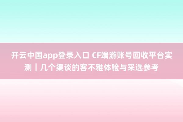 开云中国app登录入口 CF端游账号回收平台实测｜几个渠谈的客不雅体验与采选参考