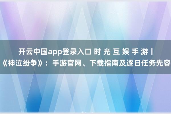 开云中国app登录入口 时 光 互 娱 手 游丨《神泣纷争》：手游官网、下载指南及逐日任务先容