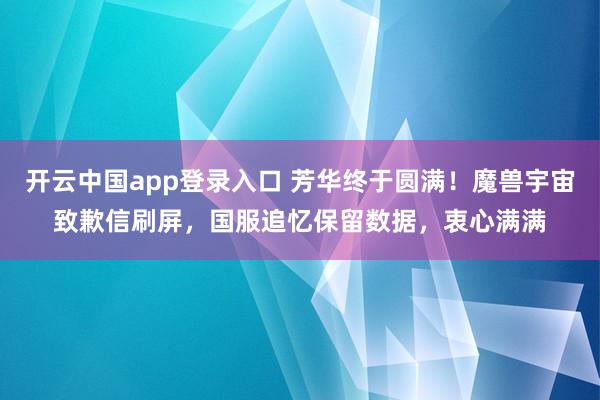 开云中国app登录入口 芳华终于圆满！魔兽宇宙致歉信刷屏，国服追忆保留数据，衷心满满