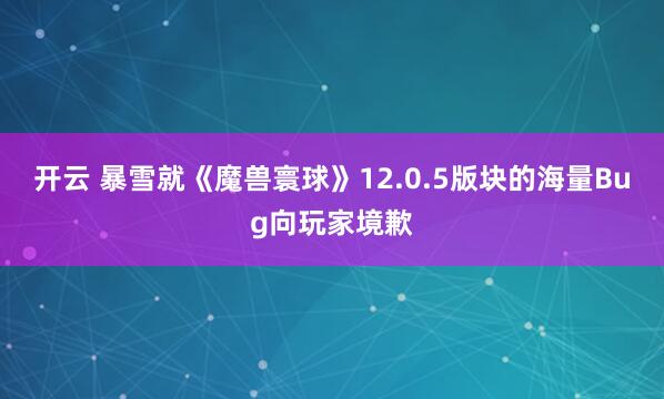 开云 暴雪就《魔兽寰球》12.0.5版块的海量Bug向玩家境歉