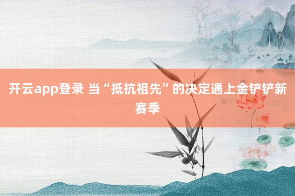 开云app登录 当“抵抗祖先”的决定遇上金铲铲新赛季