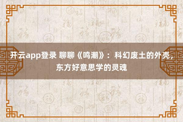 开云app登录 聊聊《鸣潮》：科幻废土的外壳，东方好意思学的灵魂