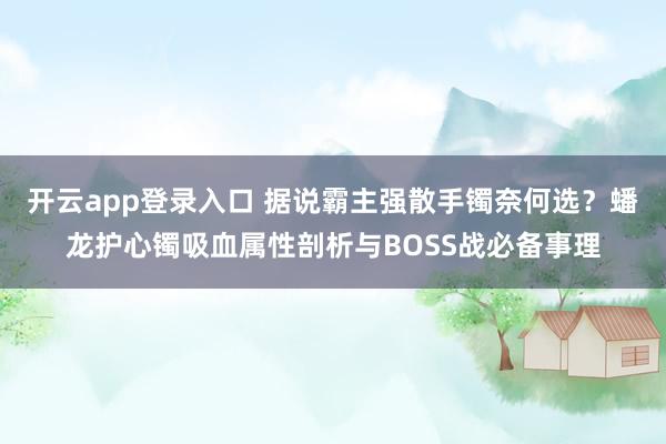 开云app登录入口 据说霸主强散手镯奈何选？蟠龙护心镯吸血属性剖析与BOSS战必备事理