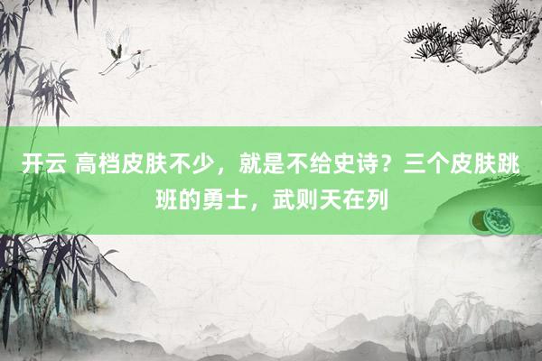 开云 高档皮肤不少，就是不给史诗？三个皮肤跳班的勇士，武则天在列