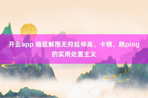 开云app 暗区解围无穷延伸高、卡顿、跳ping的实用处置主义