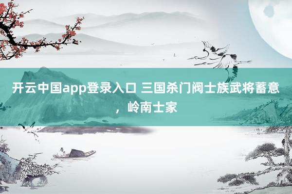 开云中国app登录入口 三国杀门阀士族武将蓄意，岭南士家