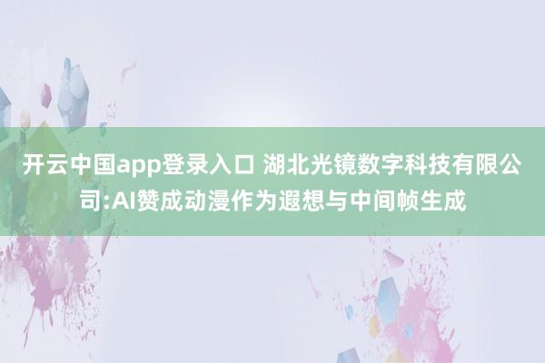 开云中国app登录入口 湖北光镜数字科技有限公司:AI赞成动漫作为遐想与中间帧生成