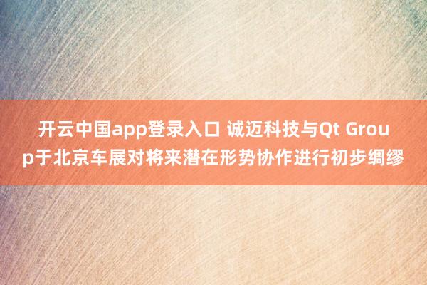开云中国app登录入口 诚迈科技与Qt Group于北京车展对将来潜在形势协作进行初步绸缪