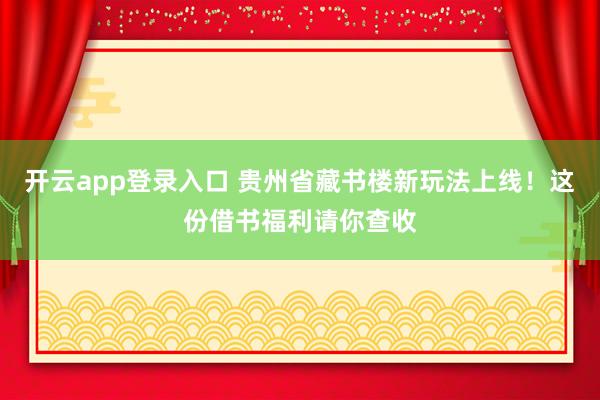 开云app登录入口 贵州省藏书楼新玩法上线！这份借书福利请你查收