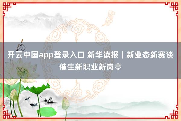开云中国app登录入口 新华读报｜新业态新赛谈催生新职业新岗亭