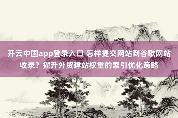 开云中国app登录入口 怎样提交网站到谷歌网站收录？擢升外贸建站权重的索引优化策略