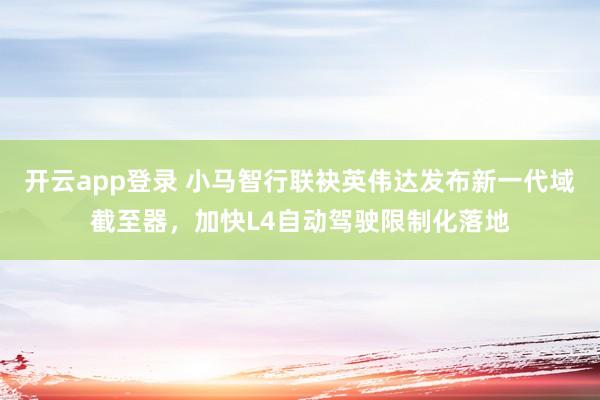 开云app登录 小马智行联袂英伟达发布新一代域截至器，加快L4自动驾驶限制化落地