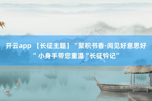 开云app 【长征主题】“聚积书香·阅见好意思好”小身手带您重温“长征钤记”