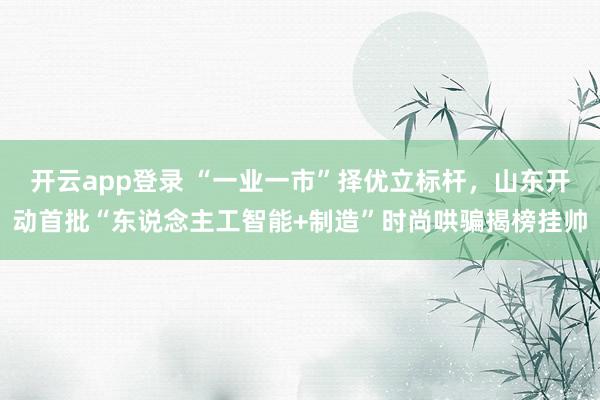 开云app登录 “一业一市”择优立标杆，山东开动首批“东说念主工智能+制造”时尚哄骗揭榜挂帅