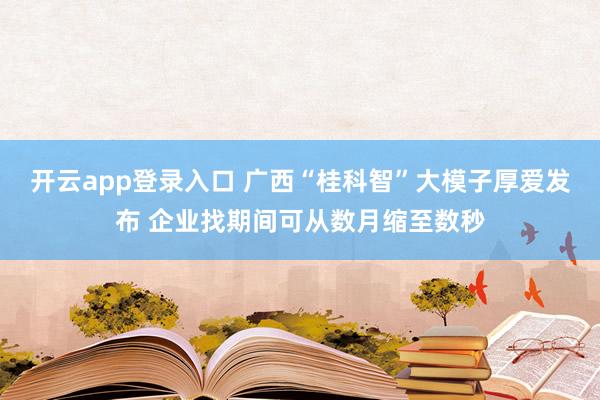 开云app登录入口 广西“桂科智”大模子厚爱发布 企业找期间可从数月缩至数秒