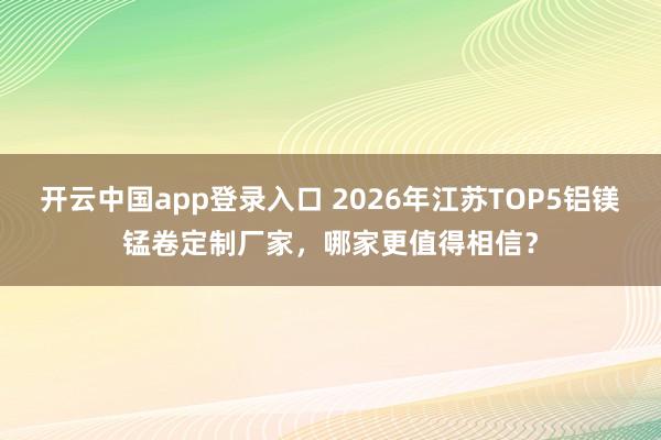 开云中国app登录入口 2026年江苏TOP5铝镁锰卷定制厂家，哪家更值得相信？