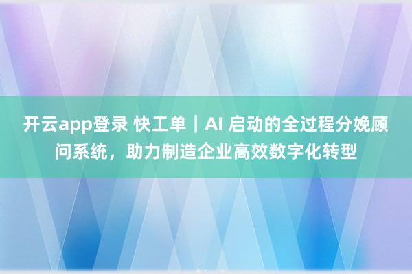 开云app登录 快工单｜AI 启动的全过程分娩顾问系统，助力制造企业高效数字化转型