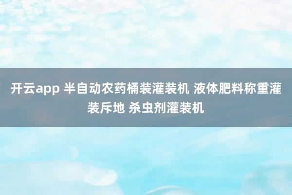 开云app 半自动农药桶装灌装机 液体肥料称重灌装斥地 杀虫剂灌装机