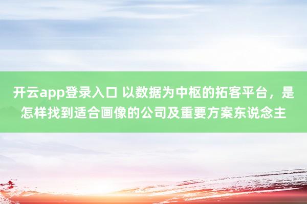 开云app登录入口 以数据为中枢的拓客平台，是怎样找到适合画像的公司及重要方案东说念主