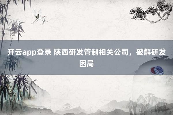 开云app登录 陕西研发管制相关公司，破解研发困局