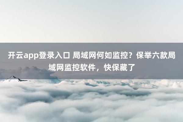 开云app登录入口 局域网何如监控？保举六款局域网监控软件，快保藏了