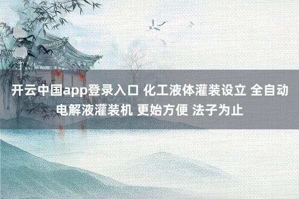 开云中国app登录入口 化工液体灌装设立 全自动电解液灌装机 更始方便 法子为止