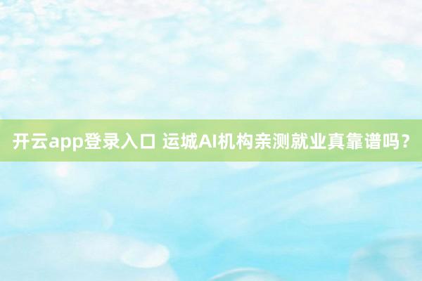 开云app登录入口 运城AI机构亲测就业真靠谱吗？
