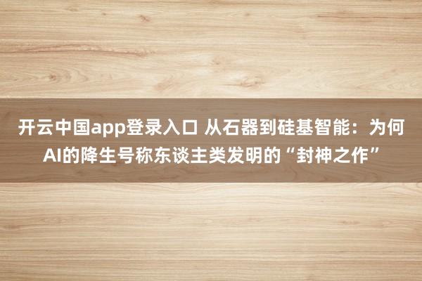 开云中国app登录入口 从石器到硅基智能：为何AI的降生号称东谈主类发明的“封神之作”