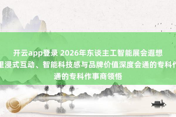 开云app登录 2026年东谈主工智能展会遐想搭建：千里浸式互动、智能科技感与品牌价值深度会通的专科作事商领悟