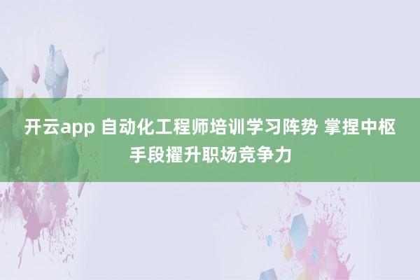 开云app 自动化工程师培训学习阵势 掌捏中枢手段擢升职场竞争力