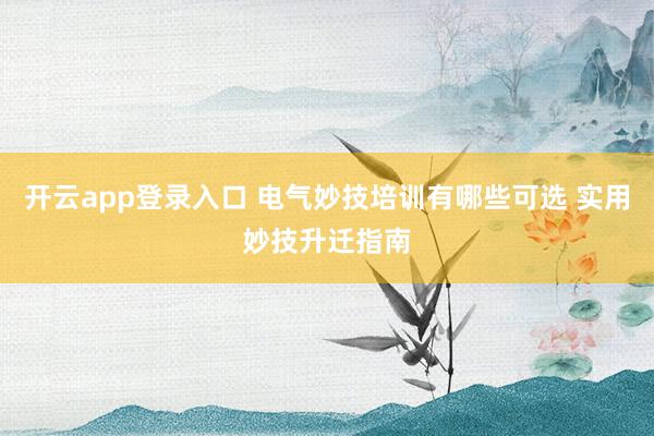 开云app登录入口 电气妙技培训有哪些可选 实用妙技升迁指南
