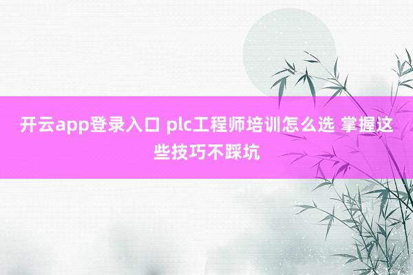 开云app登录入口 plc工程师培训怎么选 掌握这些技巧不踩坑