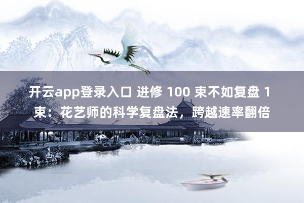 开云app登录入口 进修 100 束不如复盘 1 束：花艺师的科学复盘法，跨越速率翻倍
