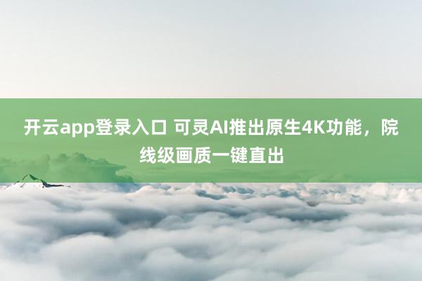 开云app登录入口 可灵AI推出原生4K功能，院线级画质一键直出