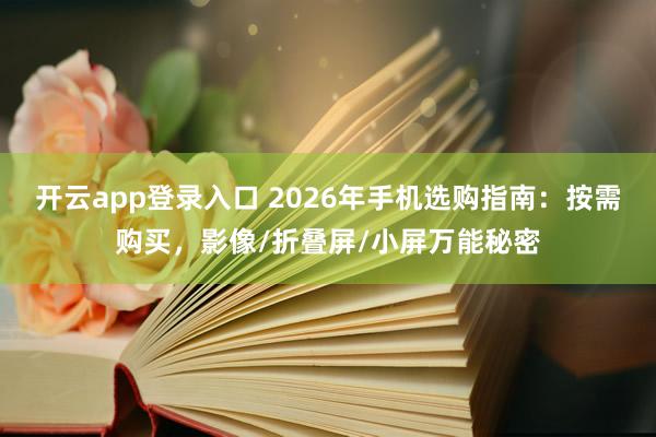 开云app登录入口 2026年手机选购指南：按需购买，影像/折叠屏/小屏万能秘密