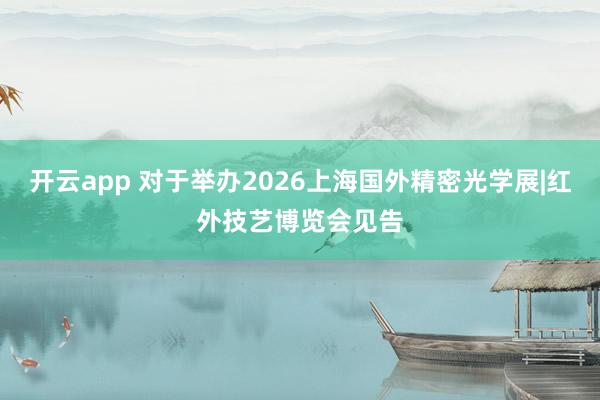 开云app 对于举办2026上海国外精密光学展|红外技艺博览会见告
