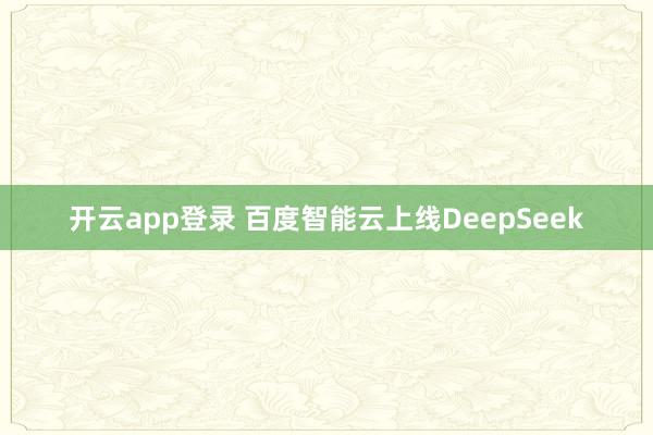 开云app登录 百度智能云上线DeepSeek