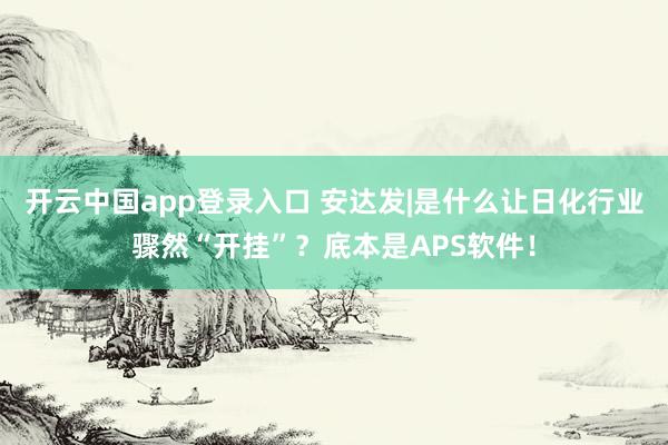 开云中国app登录入口 安达发|是什么让日化行业骤然“开挂”？底本是APS软件！